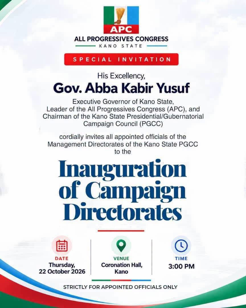 INVITATION TO THE INAUGURATION OF KANO STATE PGCC CAMPAIGN DIRECTORATES

His Excellency, Engr. Abba Kabir Yusuf, Executive Governor of Kano State, Leader of the All Progressives Congress (APC), and Chairman of the Kano State Presidential/Gubernatorial Campaign Council (PGCC), cordially invites all appointed officials of the Management Directorates of the Kano State PGCC to the Inauguration of Campaign Directorates.

Date: Thursday, 22 October 2026
Time: 3:00 PM
Venue: Coronation Hall, Kano State Government House.

All appointed officials are kindly requested to attend promptly.
