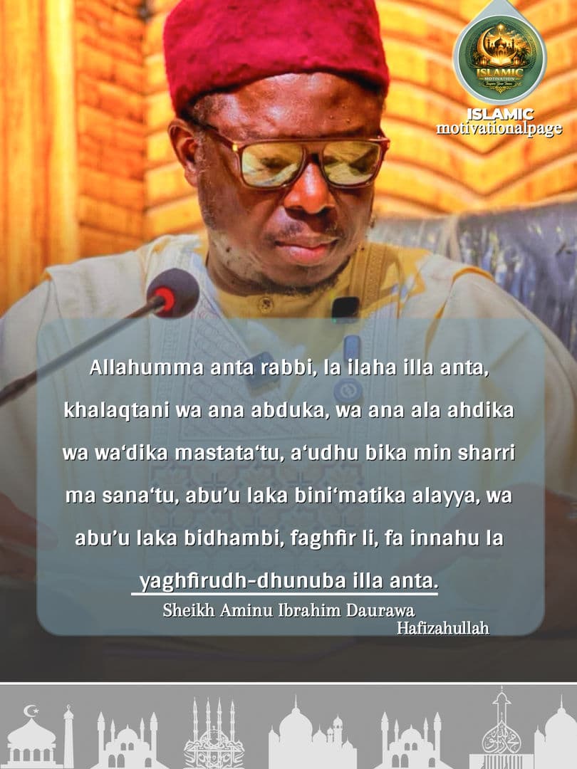 Allahumma anta rabbi, la ilaha illa anta, khalaqtani wa ana abduka, wa ana ala ahdika wa wa‘dika mastata‘tu, a‘udhu bika min sharri ma sana‘tu, abu’u laka bini‘matika alayya, wa abu’u laka bidhambi, faghfir li, fa innahu la yaghfirudh-dhunuba illa anta.
Sheik Aminu Ibrahim Daurawa Hafizahullah
#IslamicMotivation #IslamicReminder #IslamicQuotes #Hausa #Musulunci